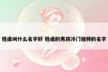 姓虞叫什么名字好 姓虞的男孩冷门独特的名字